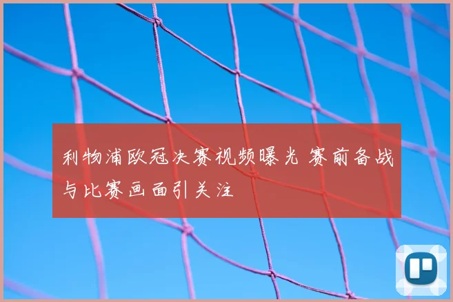利物浦欧冠决赛视频曝光 赛前备战与比赛画面引关注