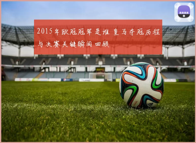 2015年欧冠冠军是谁 皇马夺冠历程与决赛关键瞬间回顾