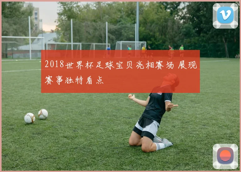2018世界杯足球宝贝亮相赛场 展现赛事独特看点