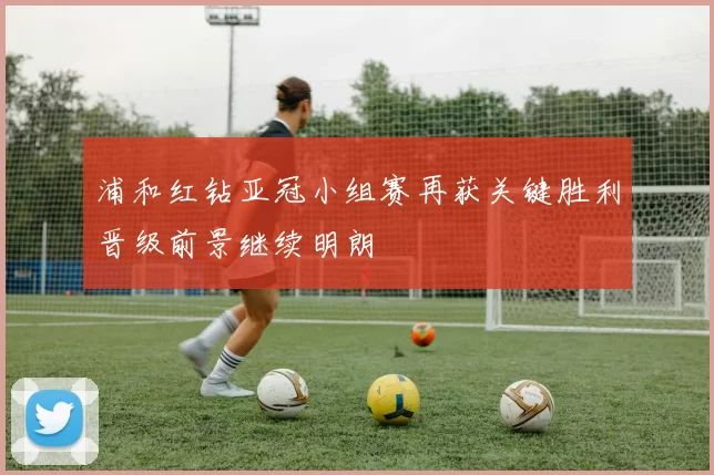 浦和红钻亚冠小组赛再获关键胜利晋级前景继续明朗