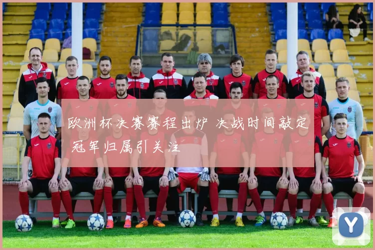 欧洲杯决赛赛程出炉 决战时间敲定 冠军归属引关注