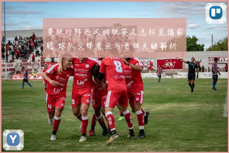 曼联对阵西汉姆联英足总杯直播前瞻 球队交锋看点与晋级关键解析