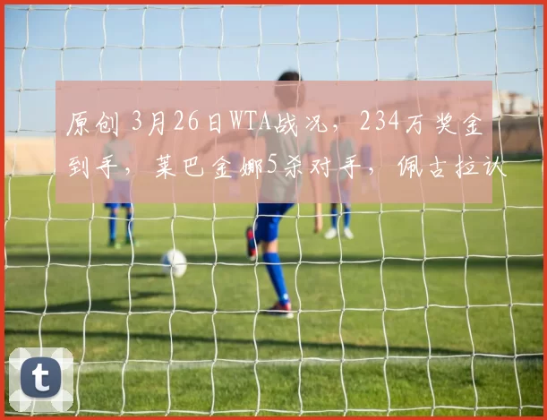 原创 3月26日WTA战况，234万奖金到手，莱巴金娜5杀对手，佩古拉认输