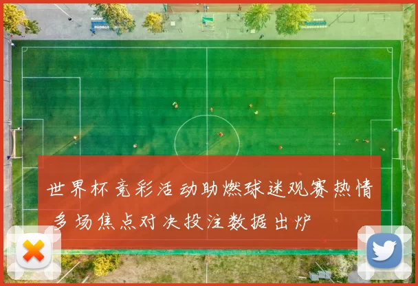 世界杯竞彩活动助燃球迷观赛热情 多场焦点对决投注数据出炉