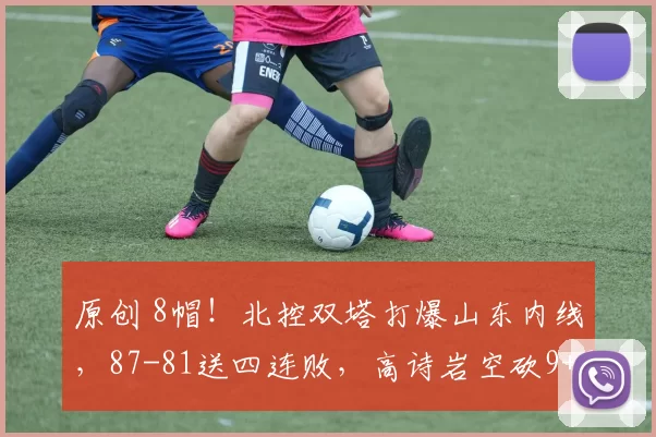 原创 8帽！北控双塔打爆山东内线，87-81送四连败，高诗岩空砍9+6