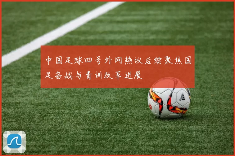 中国足球四号外网热议后续聚焦国足备战与青训改革进展