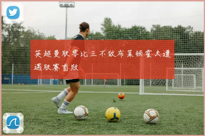 英超曼联零比三不敌布莱顿霍夫遭遇联赛首败