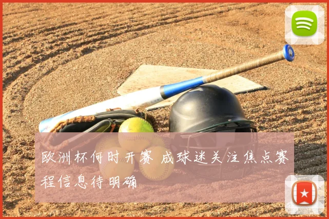 欧洲杯何时开赛 成球迷关注焦点赛程信息待明确