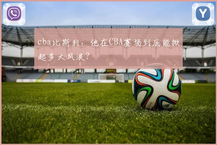 cba比斯利,他在CBA赛场到底能掀起多大风浪?