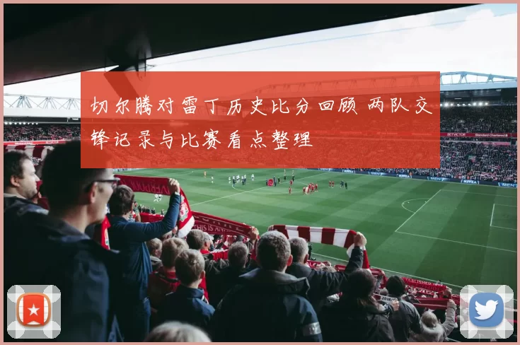 切尔腾对雷丁历史比分回顾 两队交锋记录与比赛看点整理