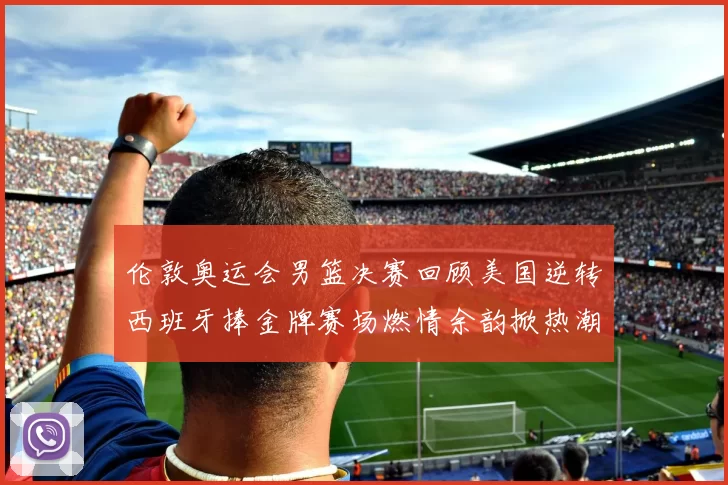 伦敦奥运会男篮决赛回顾美国逆转西班牙捧金牌赛场燃情余韵掀热潮