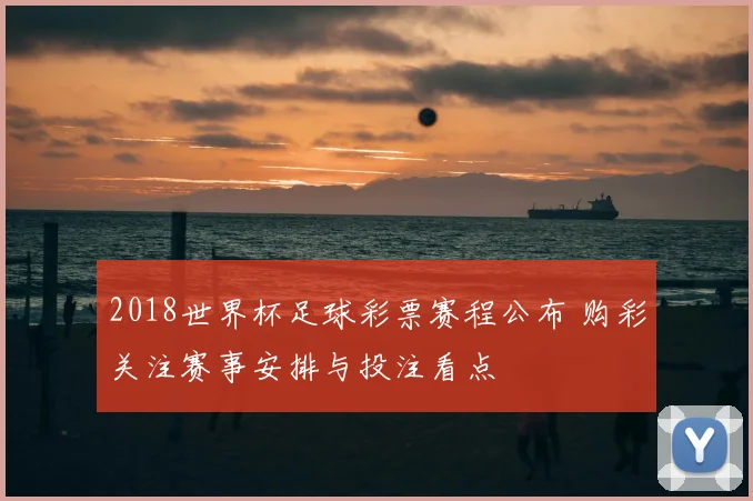 2018世界杯足球彩票赛程公布 购彩关注赛事安排与投注看点