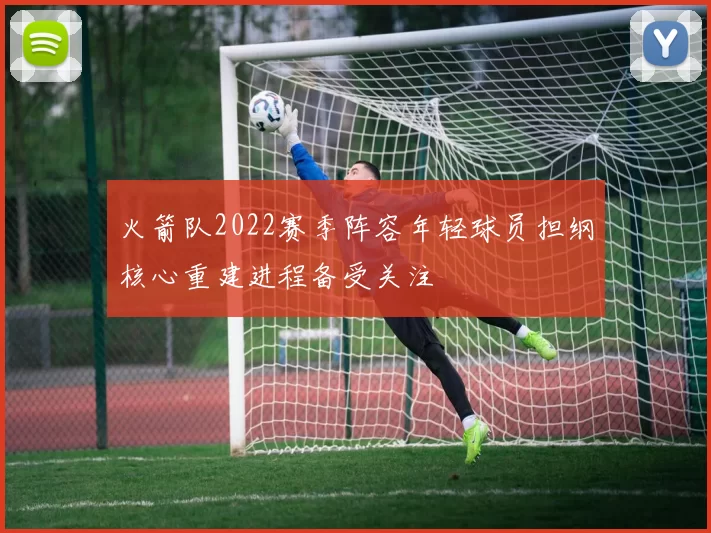 火箭队2022赛季阵容年轻球员担纲核心重建进程备受关注