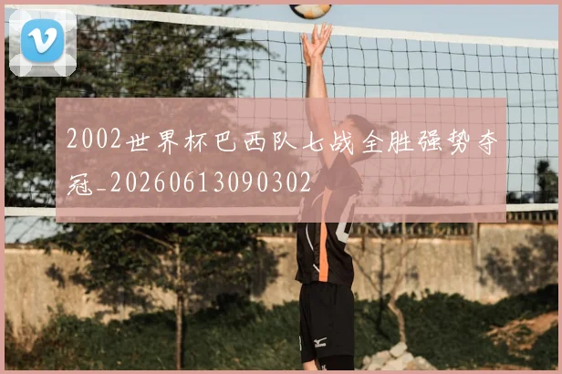 2002世界杯巴西队七战全胜强势夺冠_20260613090302