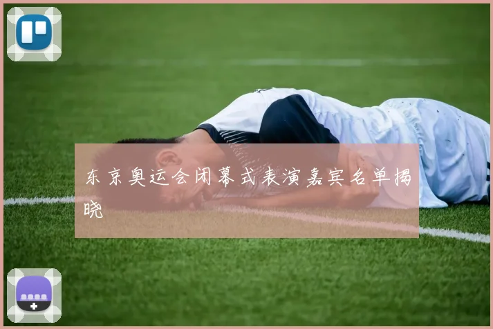 东京奥运会闭幕式表演嘉宾名单揭晓