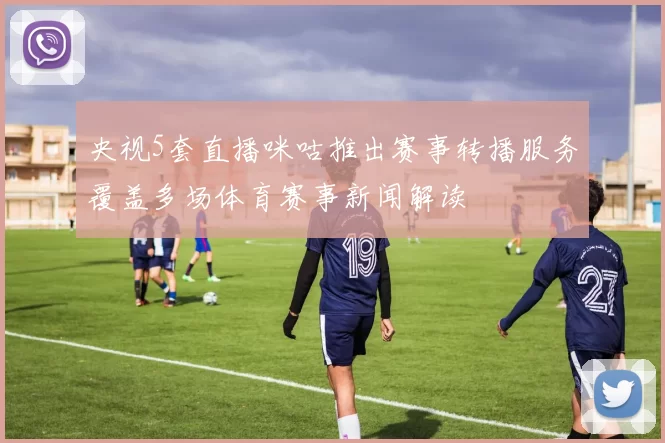 央视5套直播咪咕推出赛事转播服务覆盖多场体育赛事新闻解读
