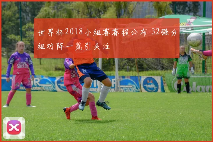 世界杯2018小组赛赛程公布 32强分组对阵一览引关注