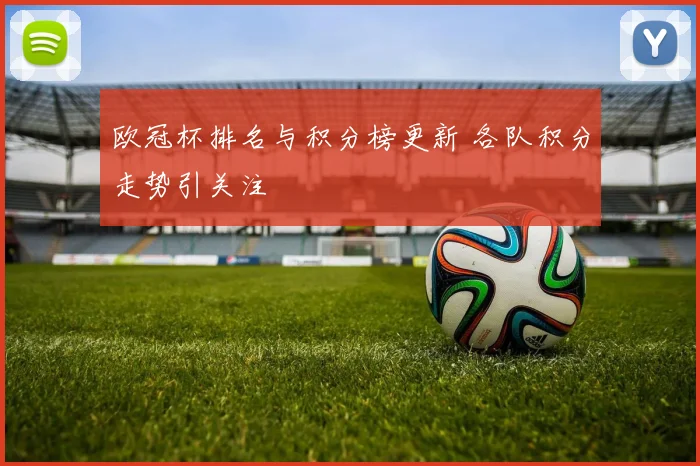 欧冠杯排名与积分榜更新 各队积分走势引关注