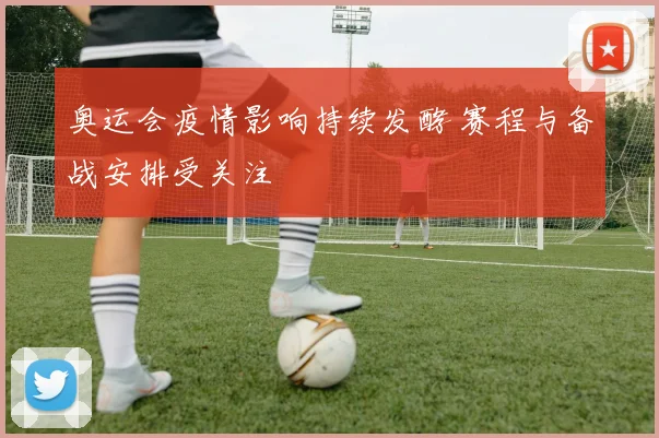 奥运会疫情影响持续发酵 赛程与备战安排受关注