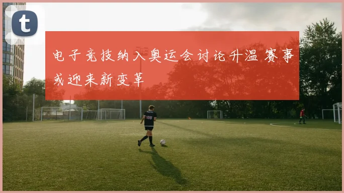 电子竞技纳入奥运会讨论升温 赛事或迎来新变革