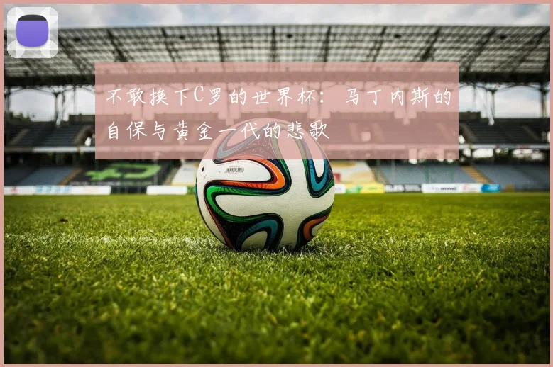 不敢换下C罗的世界杯：马丁内斯的自保与黄金一代的悲歌